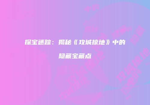 探宝迷踪：揭秘《攻城掠地》中的隐藏宝藏点