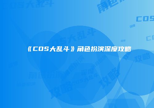 《COS大乱斗》角色扮演深度攻略