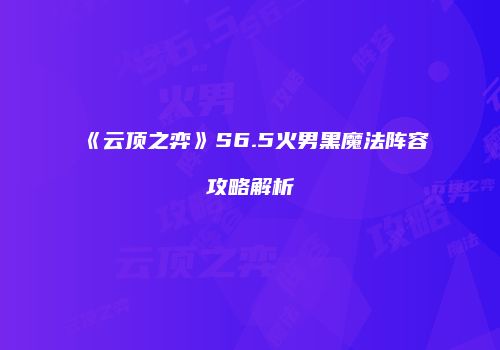 《云顶之弈》S6.5火男黑魔法阵容攻略解析