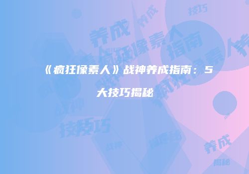 《疯狂像素人》战神养成指南：5大技巧揭秘