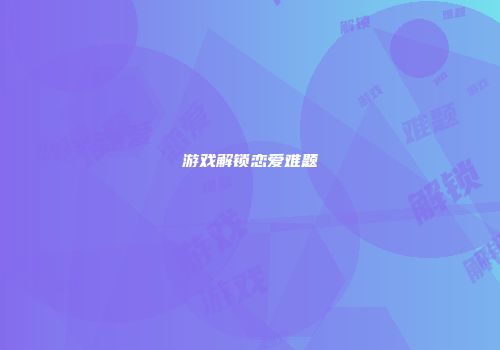 游戏解锁恋爱难题