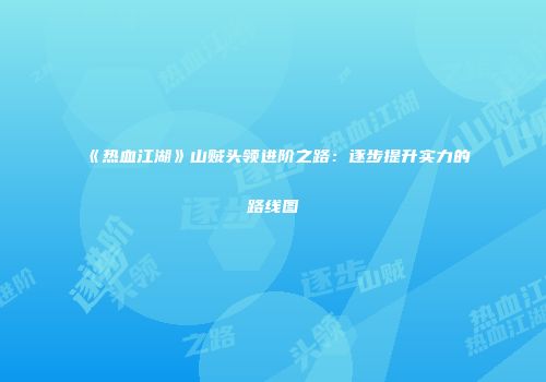 《热血江湖》山贼头领进阶之路：逐步提升实力的路线图