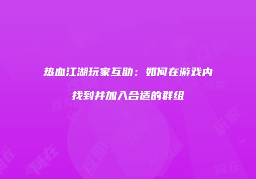 热血江湖玩家互助：如何在游戏内找到并加入合适的群组