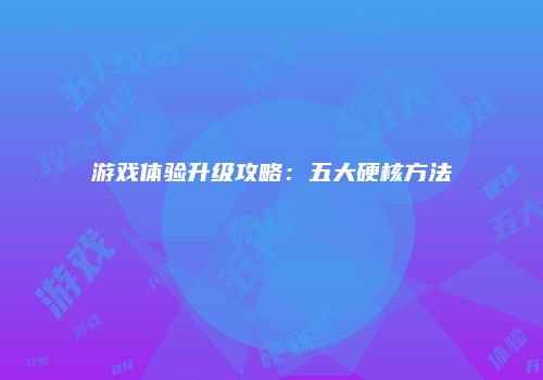 游戏体验升级攻略：五大硬核方法