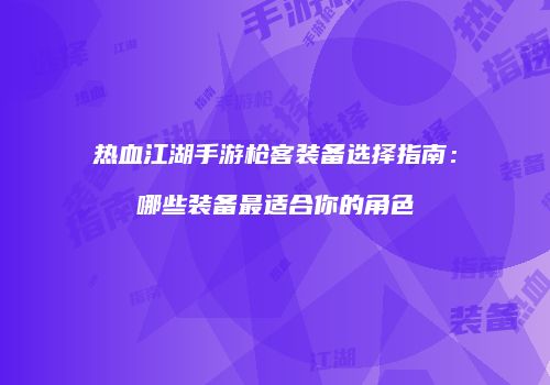 热血江湖手游枪客装备选择指南：哪些装备最适合你的角色