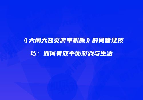 《大闹天宫页游单机版》时间管理技巧：如何有效平衡游戏与生活