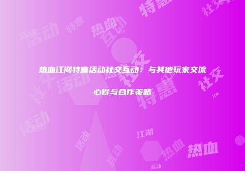 热血江湖特惠活动社交互动：与其他玩家交流心得与合作策略