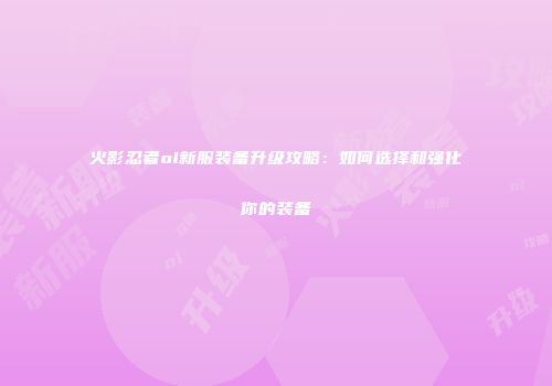火影忍者ol新服装备升级攻略：如何选择和强化你的装备