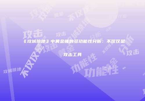 《攻城掠地》中黄金锤的多功能性分析：不仅仅是攻击工具