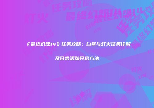 《最终幻想14》任务攻略：白昼与灯火任务详解及日常活动开启方法