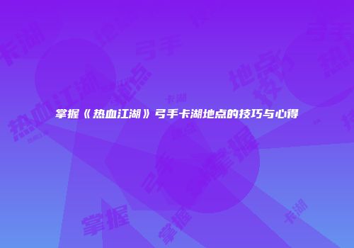掌握《热血江湖》弓手卡湖地点的技巧与心得