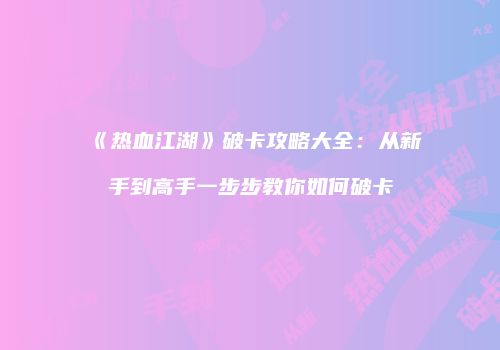 《热血江湖》破卡攻略大全：从新手到高手一步步教你如何破卡