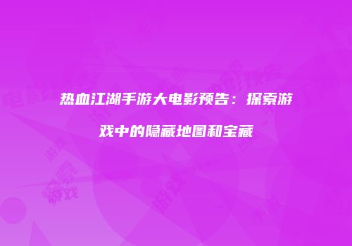 热血江湖手游大电影预告：探索游戏中的隐藏地图和宝藏
