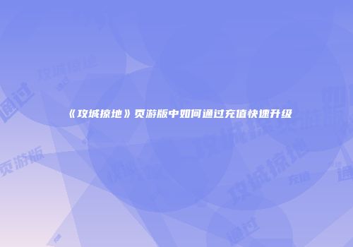 《攻城掠地》页游版中如何通过充值快速升级