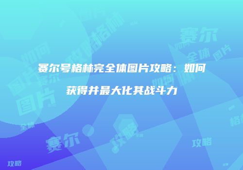 赛尔号格林完全体图片攻略：如何获得并最大化其战斗力
