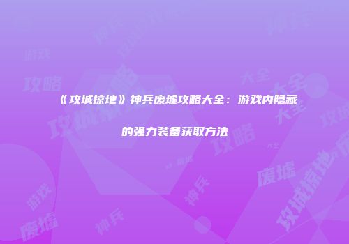 《攻城掠地》神兵废墟攻略大全：游戏内隐藏的强力装备获取方法