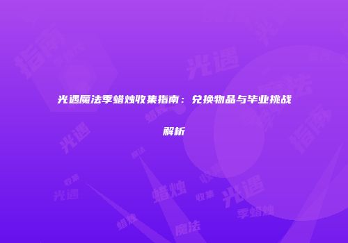 光遇魔法季蜡烛收集指南：兑换物品与毕业挑战解析