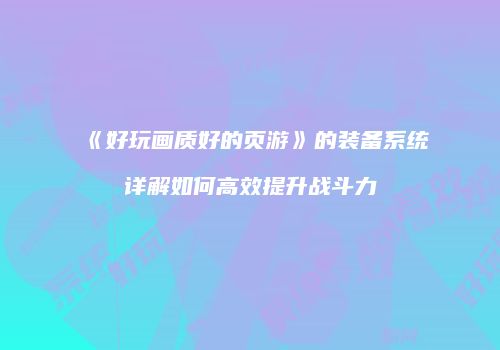 《好玩画质好的页游》的装备系统详解如何高效提升战斗力