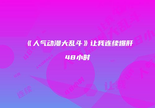 《人气动漫大乱斗》让我连续爆肝48小时