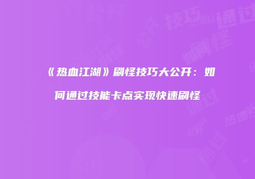 《热血江湖》刷怪技巧大公开：如何通过技能卡点实现快速刷怪