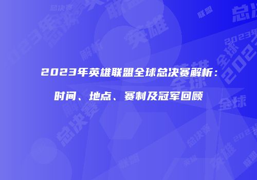 2023年英雄联盟全球总决赛解析：时间、地点、赛制及冠军回顾