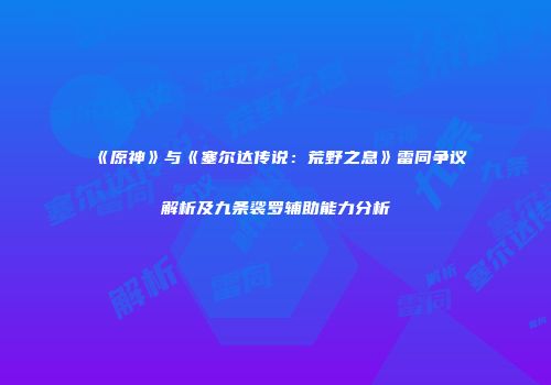 《原神》与《塞尔达传说：荒野之息》雷同争议解析及九条裟罗辅助能力分析