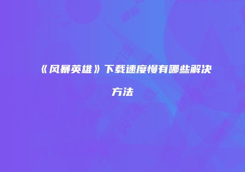 《风暴英雄》下载速度慢有哪些解决方法