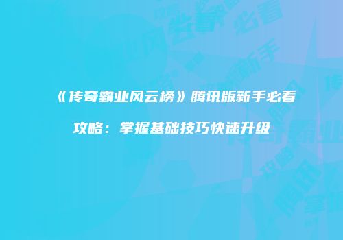 《传奇霸业风云榜》腾讯版新手必看攻略：掌握基础技巧快速升级