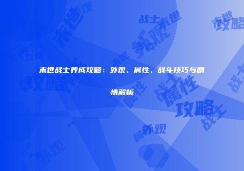 末世战士养成攻略：外观、属性、战斗技巧与剧情解析