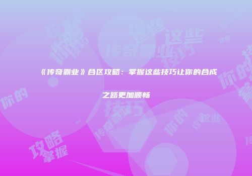 《传奇霸业》合区攻略：掌握这些技巧让你的合成之路更加顺畅
