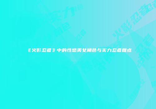 《火影忍者》中的性感美女角色与实力忍者盘点