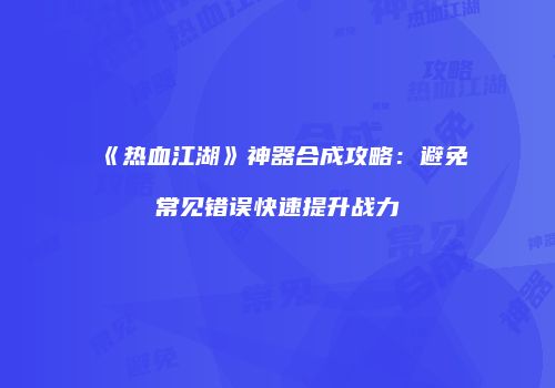 《热血江湖》神器合成攻略:避免常见错误快速提升战力