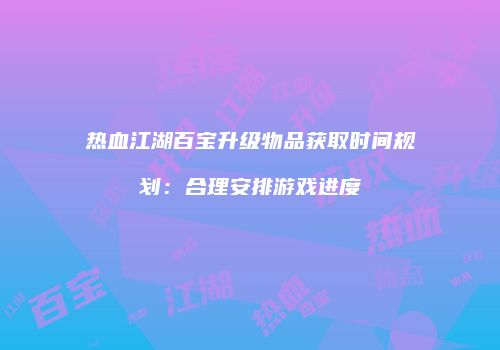 热血江湖百宝升级物品获取时间规划：合理安排游戏进度