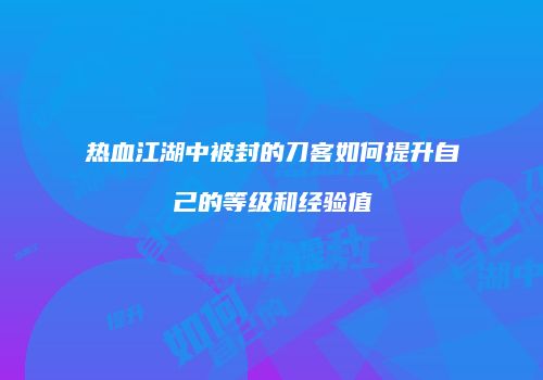 热血江湖中被封的刀客如何提升自己的等级和经验值