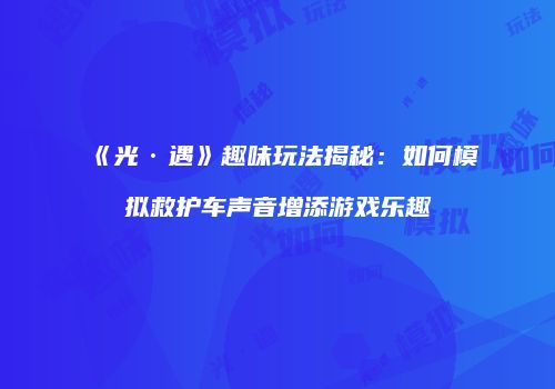 《光·遇》趣味玩法揭秘：如何模拟救护车声音增添游戏乐趣