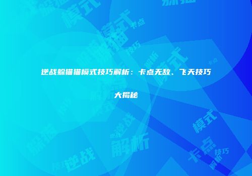 逆战躲猫猫模式技巧解析：卡点无敌、飞天技巧大揭秘