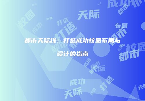 都市天际线：打造成功校园布局与设计的指南
