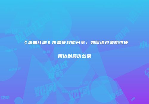 《热血江湖》水晶符攻略分享：如何通过策略性使用达到最优效果