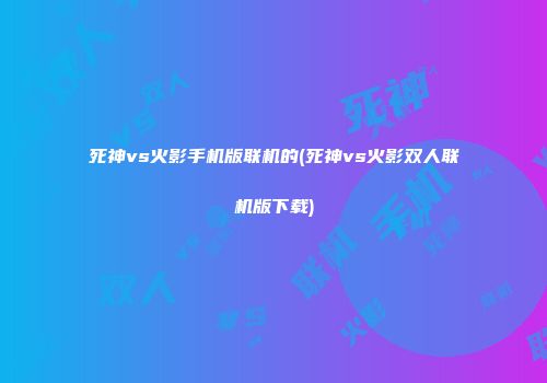 死神vs火影手机版联机的(死神vs火影双人联机版下载)
