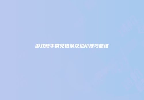 游戏新手常见错误及进阶技巧总结