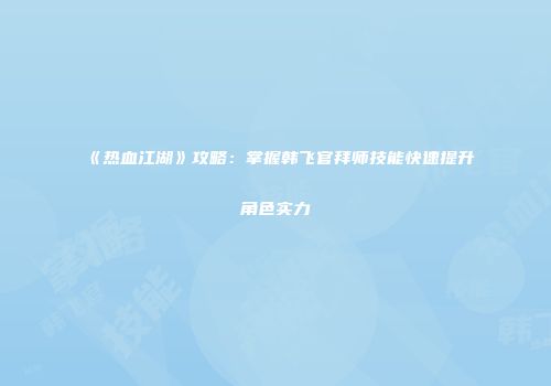 《热血江湖》攻略：掌握韩飞官拜师技能快速提升角色实力