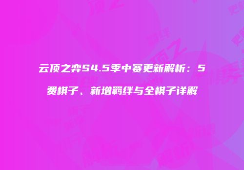 云顶之弈S4.5季中赛更新解析：5费棋子、新增羁绊与全棋子详解