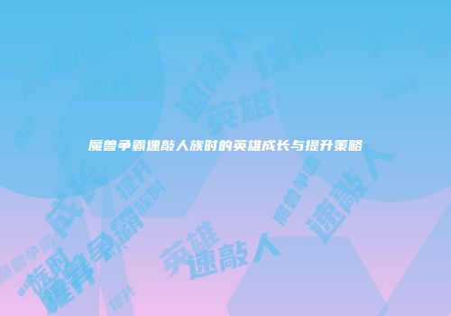 魔兽争霸速敲人族时的英雄成长与提升策略