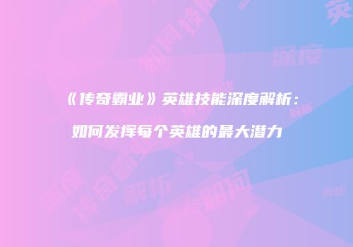 《传奇霸业》英雄技能深度解析：如何发挥每个英雄的最大潜力
