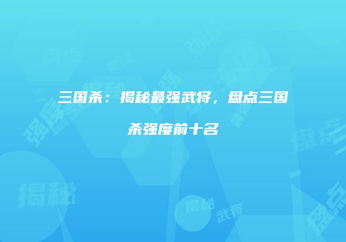 三国杀：揭秘最强武将，盘点三国杀强度前十名