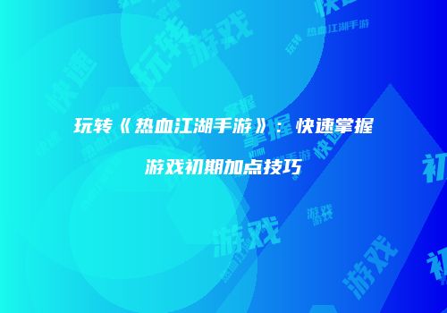 玩转《热血江湖手游》：快速掌握游戏初期加点技巧
