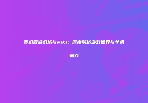 梦幻西游幻域与wiki：深度解析游戏世界与单机魅力