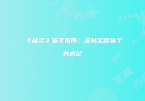 《秘灵》新手指南：深林宝藏猎手养成记
