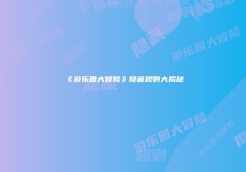 《游乐园大冒险》隐藏规则大揭秘