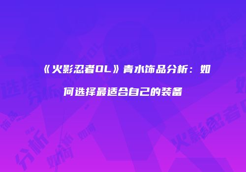 《火影忍者OL》青水饰品分析：如何选择最适合自己的装备